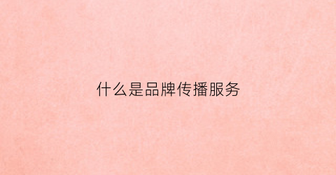 什么是品牌传播服务(品牌传播包括)