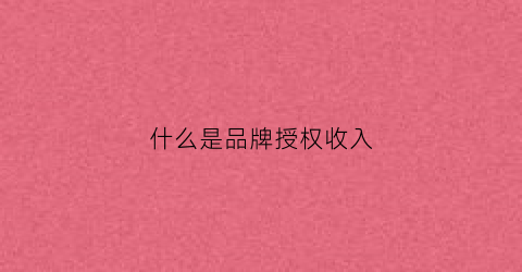什么是品牌授权收入(品牌授权收入开具什么发票)