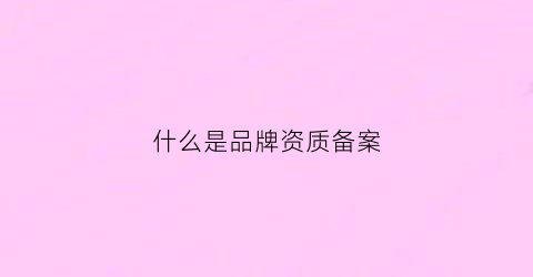 什么是品牌资质备案(品牌资质是什么东西)