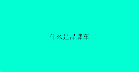 什么是品牌车(什么是品牌车型)