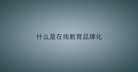 什么是在线教育品牌化