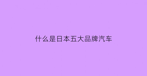 什么是日本五大品牌汽车(五个日本汽车品牌)