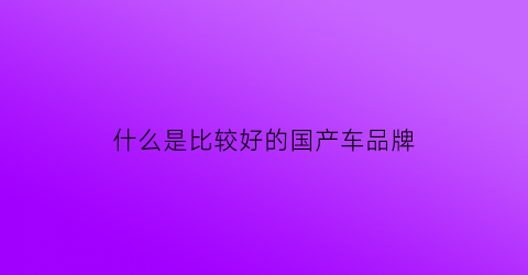 什么是比较好的国产车品牌(什么是比较好的国产车品牌呢)