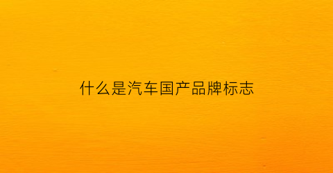 什么是汽车国产品牌标志(汽车品牌国产标识标牌)