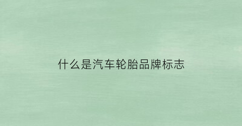 什么是汽车轮胎品牌标志(汽车轮胎品牌及字母)