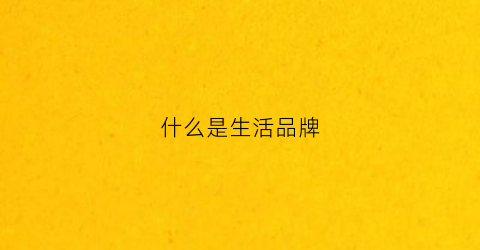 什么是生活品牌(什么是生活品牌的定义)