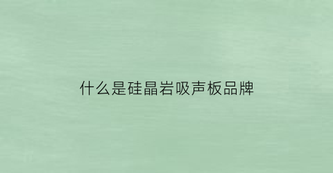 什么是硅晶岩吸声板品牌(硅晶板属于什么材质)