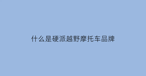 什么是硬派越野摩托车品牌(什么是硬派越野摩托车品牌型号)