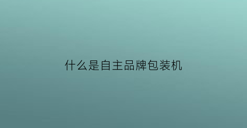 什么是自主品牌包装机(什么叫做自主品牌)