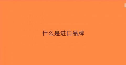 什么是进口品牌(什么是进口品牌商品)