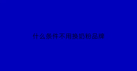 什么条件不用换奶粉品牌(什么条件不用换奶粉品牌了)