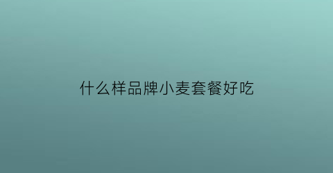 什么样品牌小麦套餐好吃(什么样品牌小麦套餐好吃又实惠)