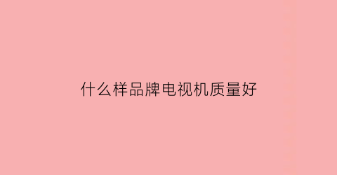 什么样品牌电视机质量好(什么牌子的电视机质量好)