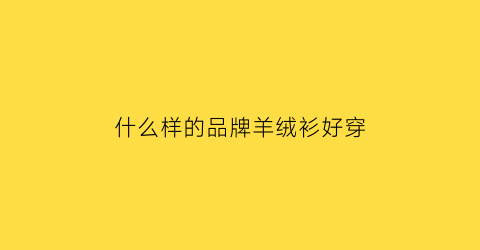 什么样的品牌羊绒衫好穿(什么牌子的羊绒衫最好)