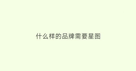 什么样的品牌需要星图(什么样的品牌需要星图会员)