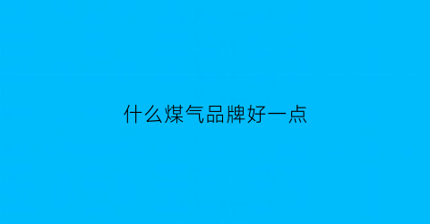 什么煤气品牌好一点(什么煤气品牌好一点呢)