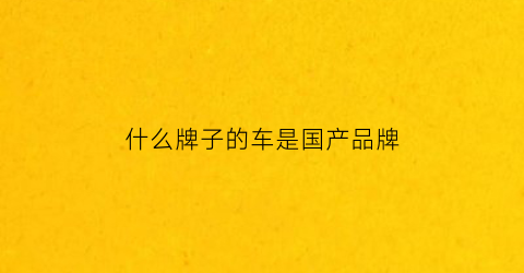 什么牌子的车是国产品牌(什么牌子的车是国产车)