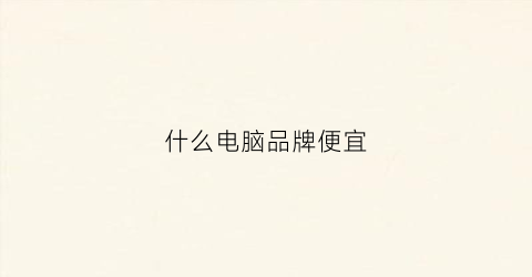 什么电脑品牌便宜(什么牌子电脑便宜)