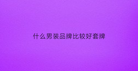 什么男装品牌比较好套牌(什么牌子的男装好看又实惠)