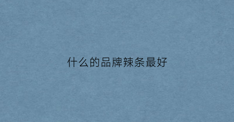 什么的品牌辣条最好(什么的品牌辣条最好吃又便宜)
