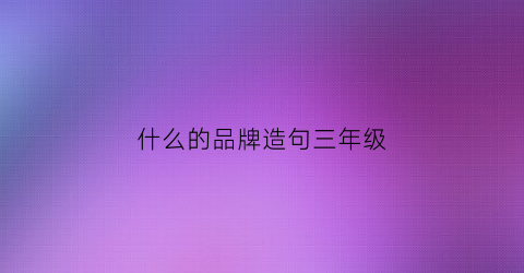 什么的品牌造句三年级(什么什么的品牌)