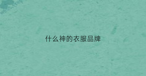 什么神的衣服品牌(什么品牌的衣服最出名)
