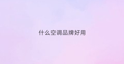 什么空调品牌好用(什么空调品牌好用又省电)
