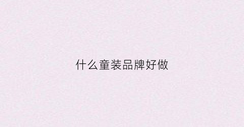 什么童装品牌好做(有哪些童装品牌做的比较好)