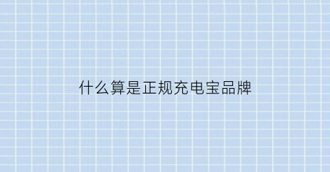 什么算是正规充电宝品牌(正品充电宝有哪些牌子)