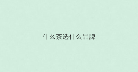什么茶选什么品牌(什么茶品质好)