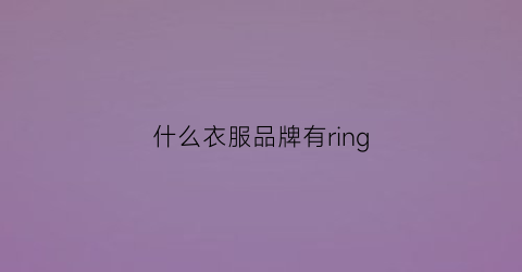 什么衣服品牌有ring(什么衣服品牌有袖钉)