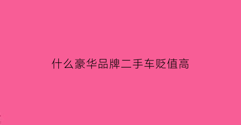 什么豪华品牌二手车贬值高(什么二手豪车便宜)