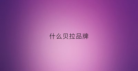 什么贝拉品牌(什么贝拉品牌好)