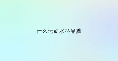 什么运动水杯品牌(运动水杯品牌推荐)