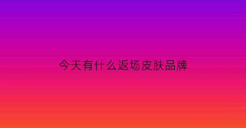 今天有什么返场皮肤品牌(今天反场皮肤)
