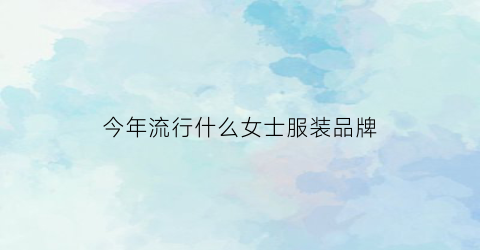 今年流行什么女士服装品牌(今年流行什么女款衣服)