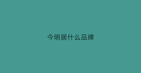 今明居什么品牌(今明今亮多少钱一贴)