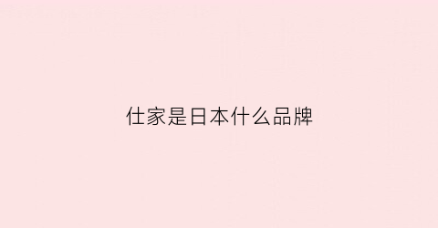 仕家是日本什么品牌(仕家和世家的区别)
