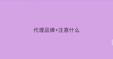 代理品牌+注意什么(代理品牌注意什么)