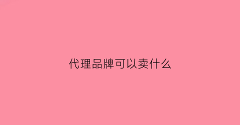 代理品牌可以卖什么(代理品牌要钱吗)