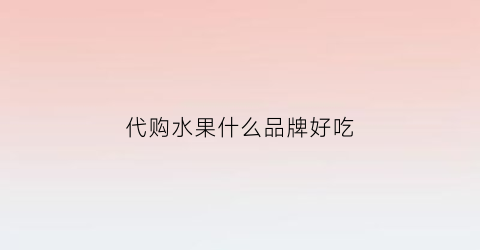 代购水果什么品牌好吃(代购水果什么品牌好吃一点)