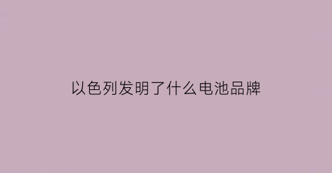 以色列发明了什么电池品牌(以色列发明新型电池)