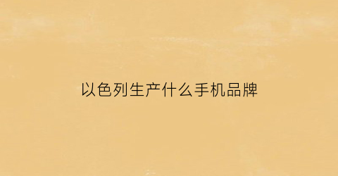 以色列生产什么手机品牌(以色列手机贵吗)