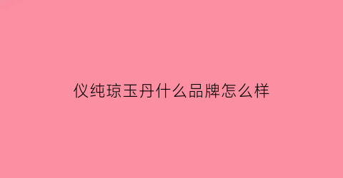 仪纯琼玉丹什么品牌怎么样(琼仪名字的含义是什么)