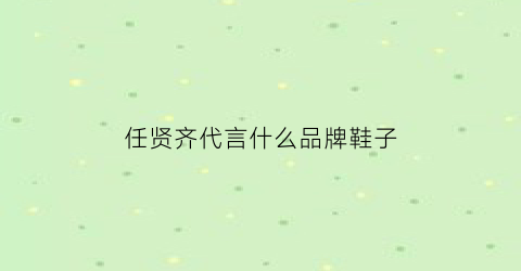 任贤齐代言什么品牌鞋子(任贤齐代言的鞋)