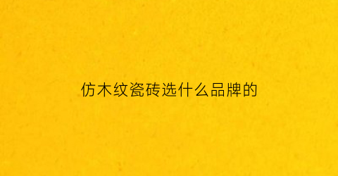 仿木纹瓷砖选什么品牌的(仿木纹瓷砖选什么品牌的好一点)