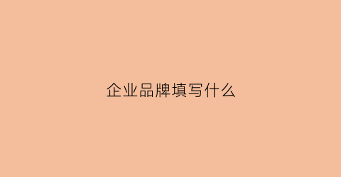 企业品牌填写什么(企业的品牌是什么)