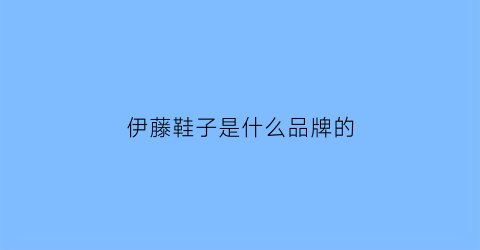 伊藤鞋子是什么品牌的(伊藤官方网站)