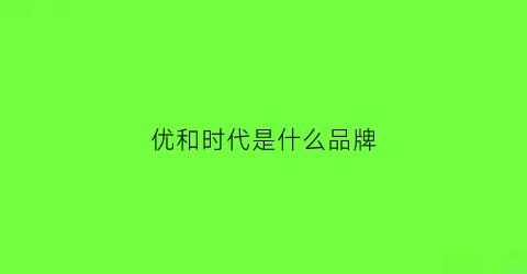 优和时代是什么品牌(优和是什么公司)