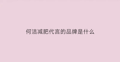 何洁减肥代言的品牌是什么(何洁减肥)